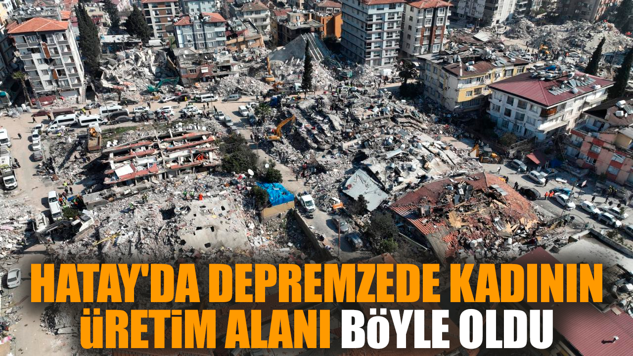 Hatay'da depremzede kadının üretim alanı böyle oldu