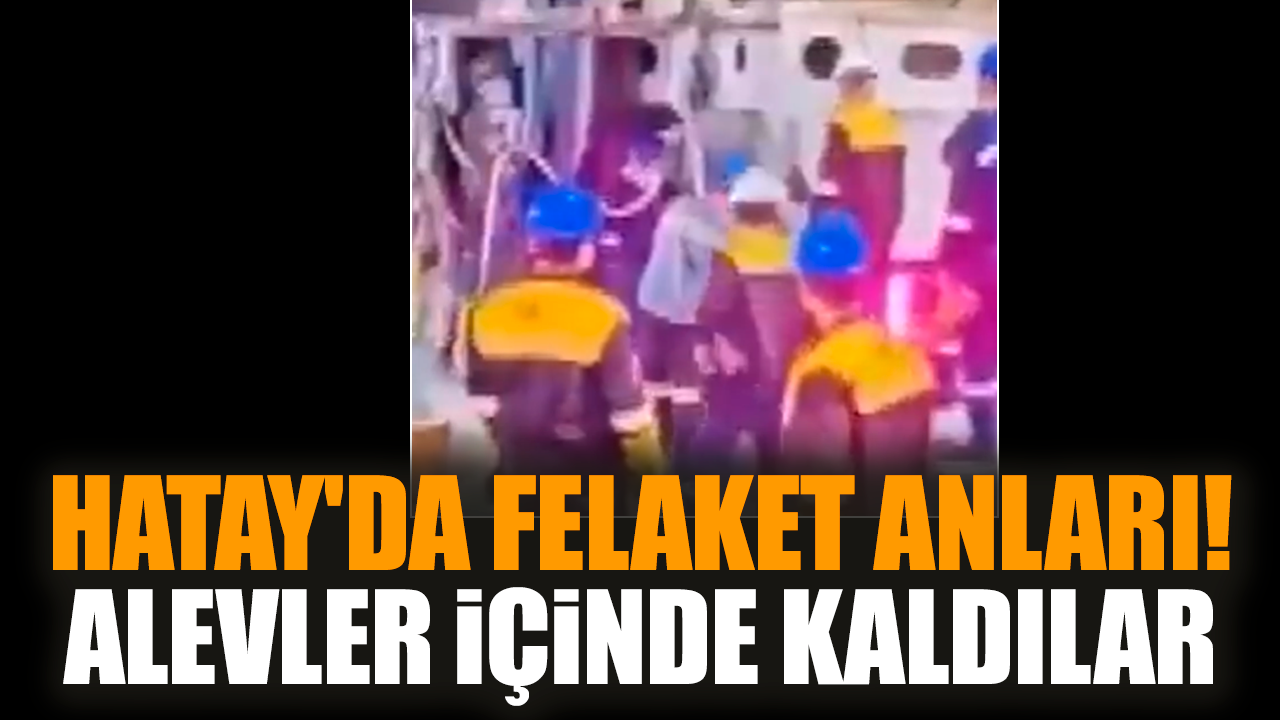 Hatay'da felaket anları! Alevler içinde kaldılar