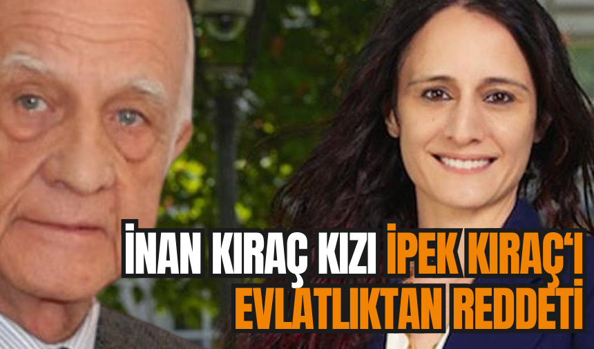 Ünlü iş insanı İnan Kıraç kızı İpek Kıraç’ı evlatlıktan reddetti