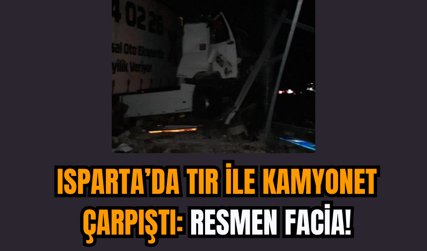 Isparta’da Tır ile Kamyonet Çarpıştı: Resmen Facia!