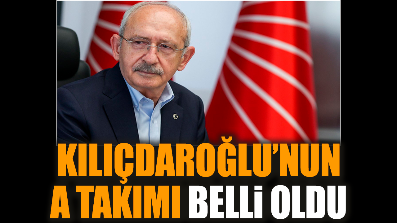 Kılıçdaroğlu’nun A Takımı belli oldu