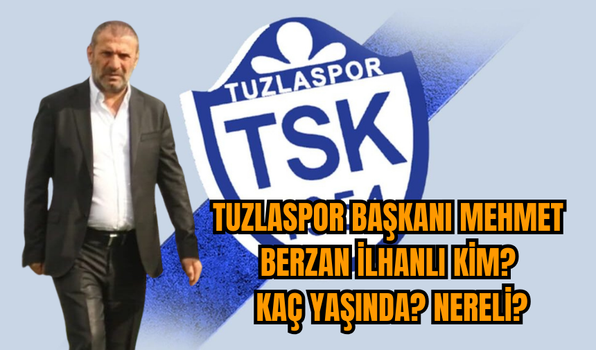 Tuzlaspor Başkanı Mehmet Berzan İlhanlı kim? Kaç yaşında? Nereli?