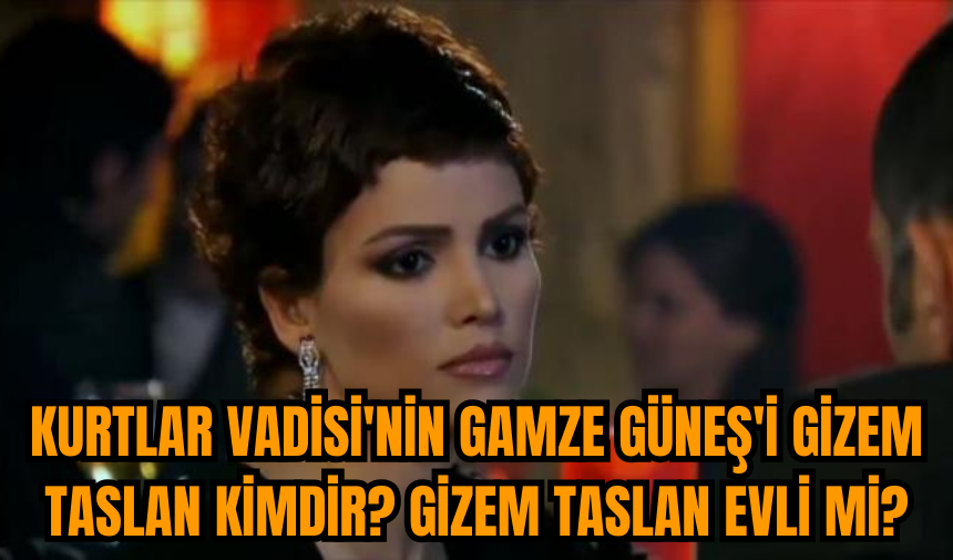 Kurtlar Vadisi'nin Gamze Güneş'i Gizem Taslan kimdir? Gizem Taslan evli mi?