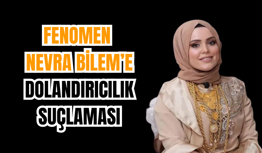 Fenomen Nevra Bilem’e Dolandırıcılık Suçlaması