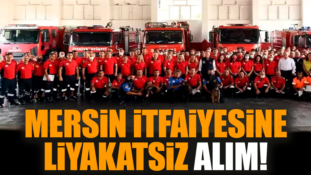 Mersin itfaiyesine liyakatsiz alım!