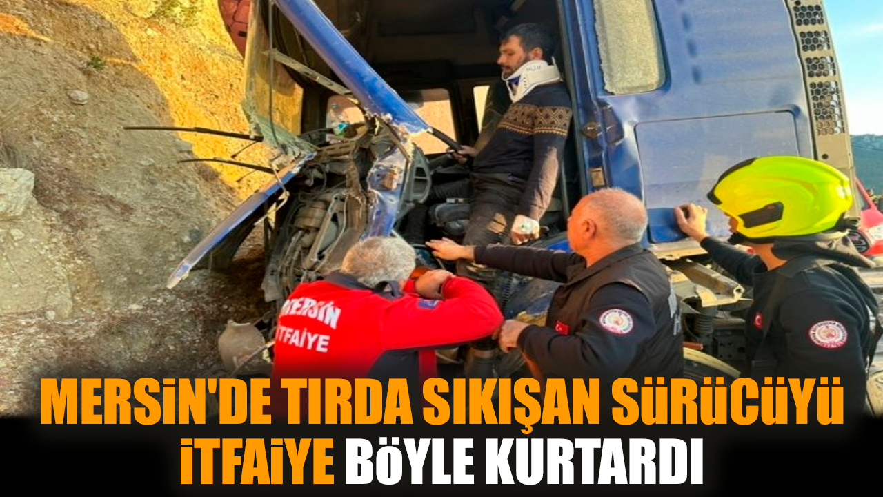 Mersin'de tırda sıkışan sürücüyü itfaiye böyle kurtardı