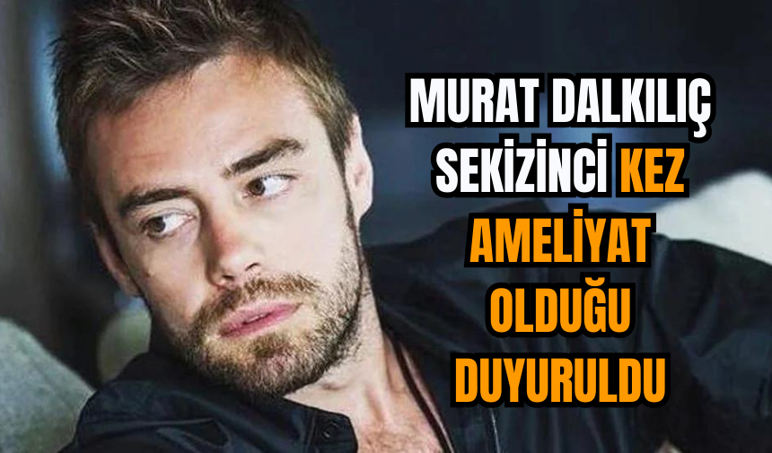 Murat Dalkılıç Sekizinci Kez Ameliyat Olduğu Duyuruldu