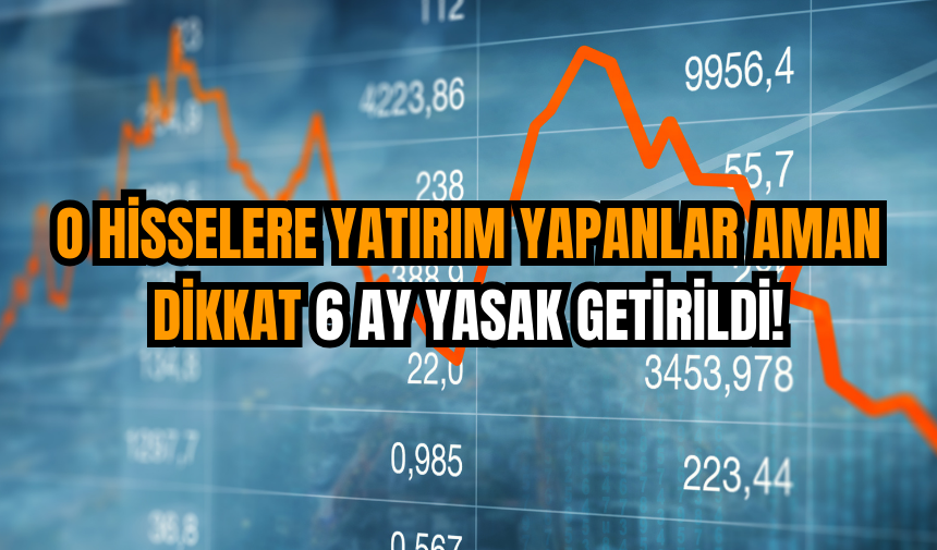 O hisselere yatırım yapanlar aman dikkat 6 ay yasak getirildi!