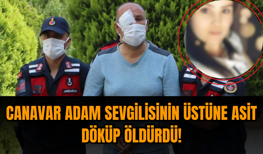 Cani adam sevgilisini asit döküp öldürmüştü sadece 19 yıl hapis istendi