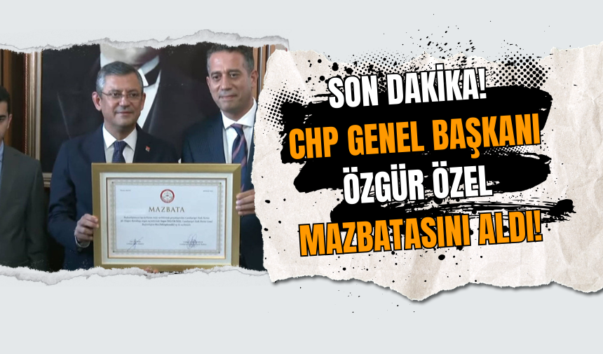 Son Dakika! CHP Genel Başkanı Özgür Özel mazbatasını aldı!