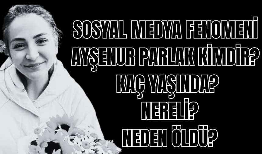 Sosyal medya fenomeni Ayşenur Parlak kimdir? Kaç yaşında? Nereli? Neden öldü?