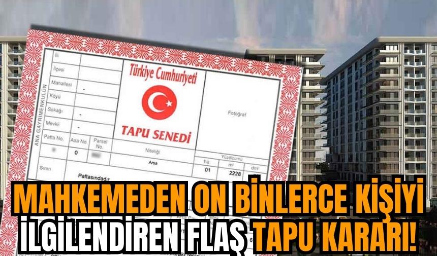 Mahkemeden on binlerce kişiyi ilgilendiren flaş tapu kararı!