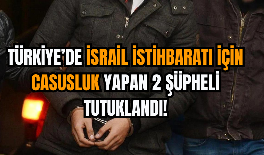 Türkiye’de İsrail İstihbaratı İçin Casusluk Yapan 2 Şüpheli Tutuklandı!