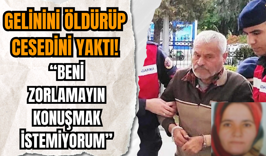 Gelinini öldürüp ces*dini yakan kayınpeder: 'Beni zorlamayın konuşmak istemiyorum' dedi