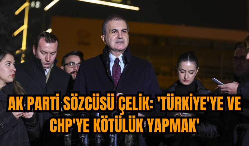 AK Parti Sözcüsü Çelik: 'Türkiye'ye ve CHP'ye kötülük yapmak'