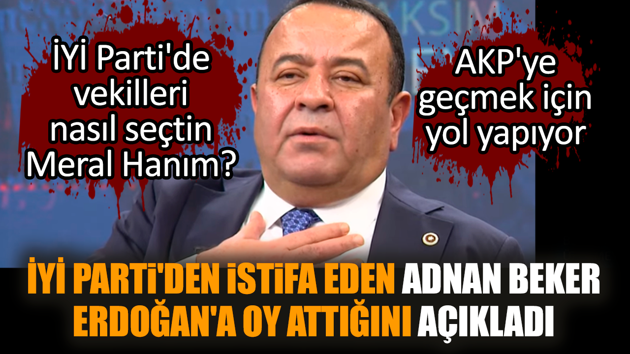 İYİ Parti'den istifa eden Adnan Beker Erdoğan'a oy attığını açıkladı