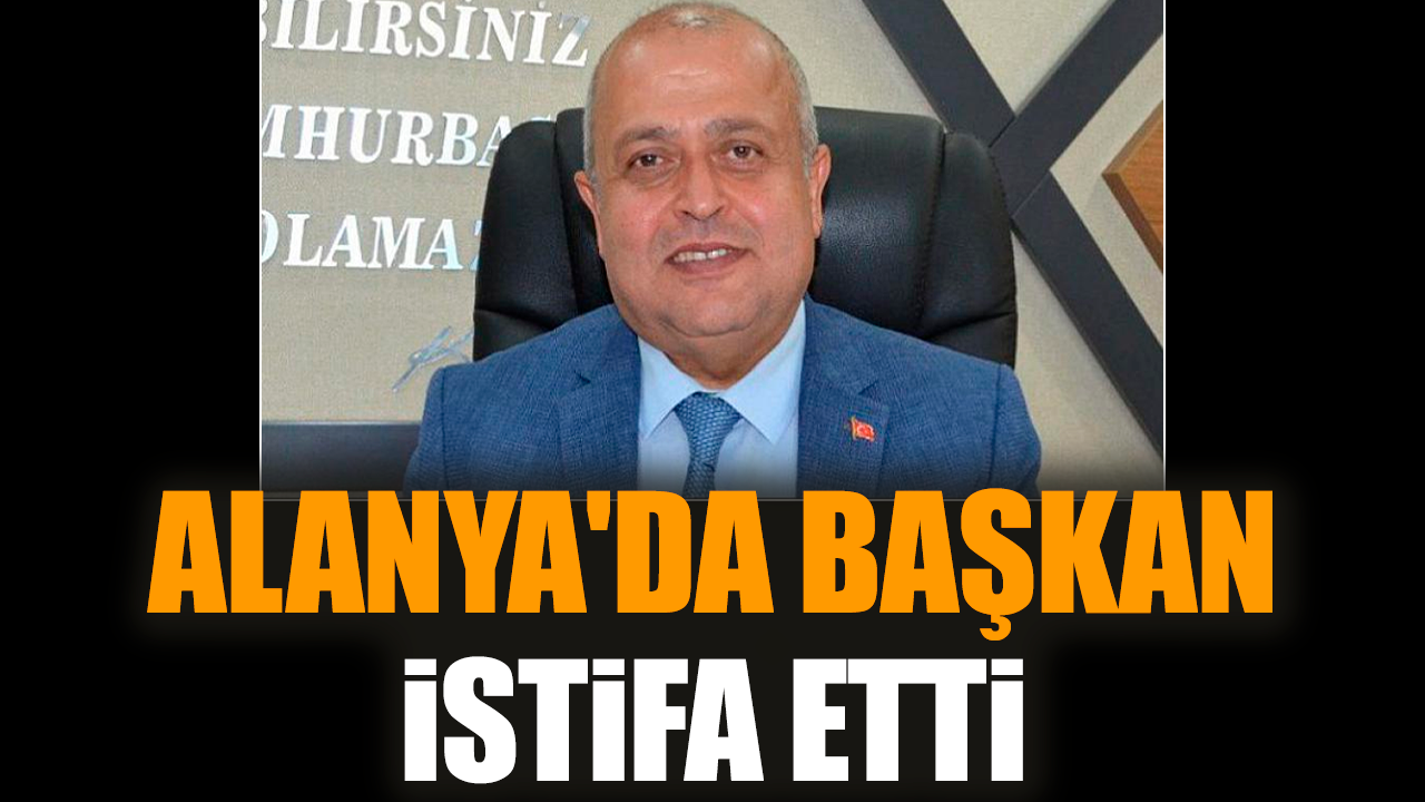 Alanya'da başkan istifa etti