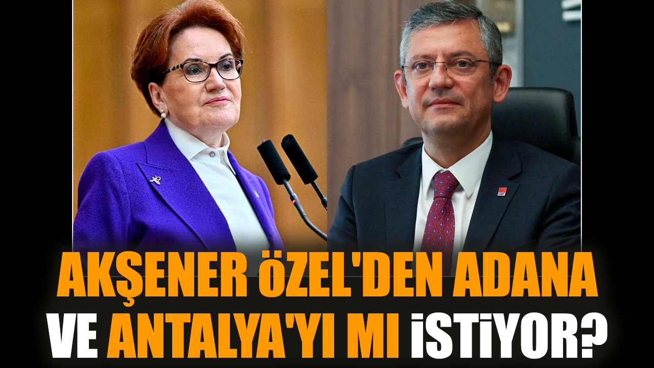 Akşener Özel'den Adana ve Antalya'yı mı istiyor?