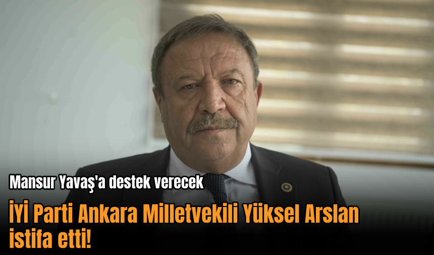 Ankara Milletvekili Yüksel Arslan İYİ Parti'den istifa etti!