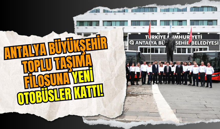 Antalya Büyükşehir Toplu Taşıma Filosuna Yeni Otobüsler Kattı!