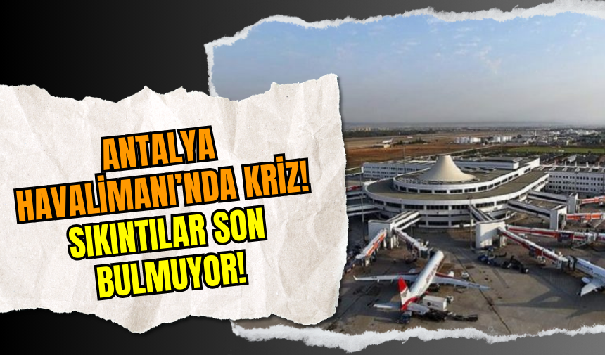 Antalya Havalimanı’nda Kriz! Sıkıntılar Son Bulmuyor!