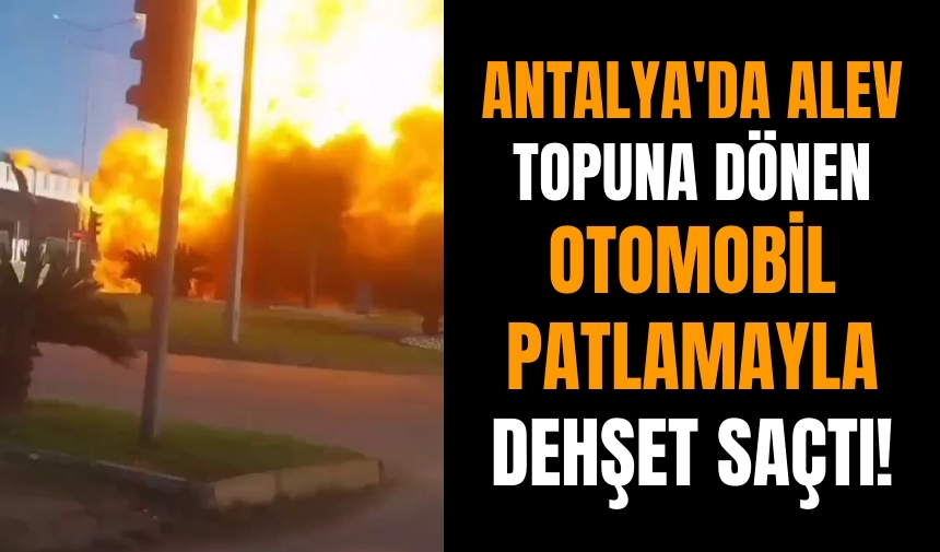 Antalya'da alev topuna dönen otomobil patlamayla dehşet saçtı!