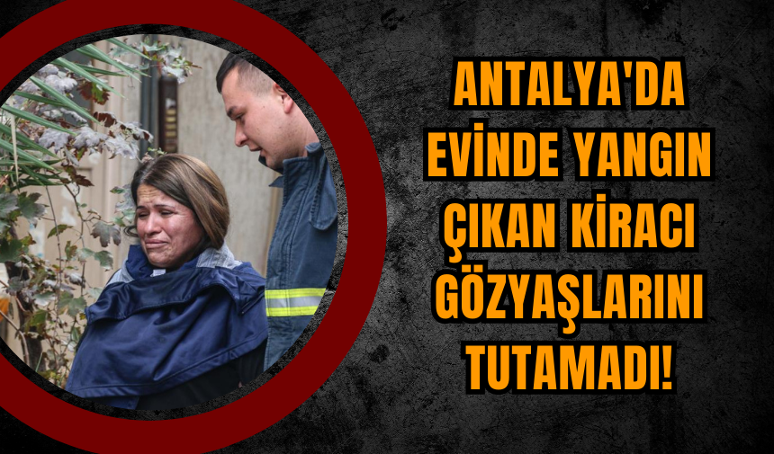 Antalya'da Evinde Yangın Çıkan Kiracı Gözyaşlarını Tutamadı!