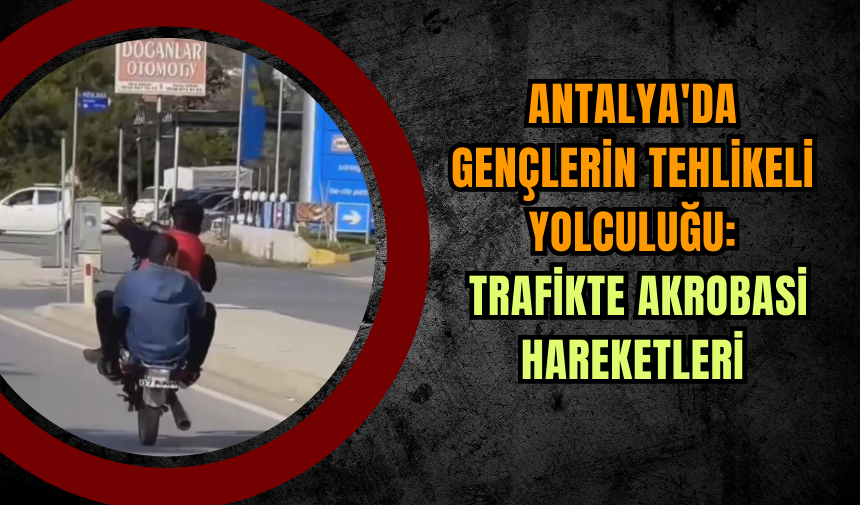 Antalya'da Gençlerin Tehlikeli Yolculuğu: Trafikte Akrobasi Hareketleri