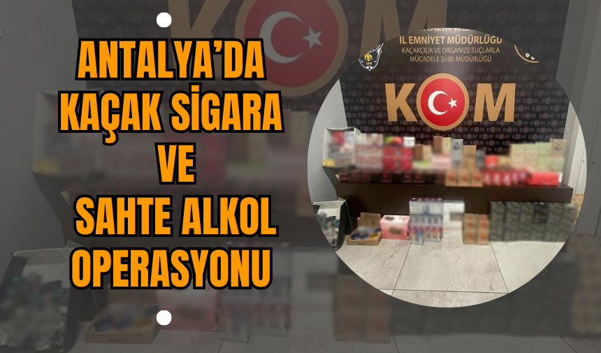 Antalya’da Kaçak Sigara ve Sahte Alkol Operasyonu