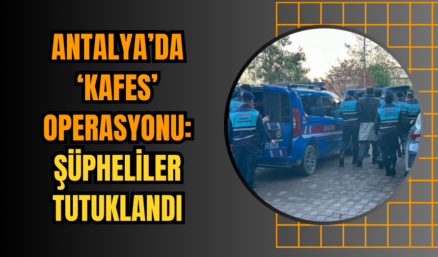 Antalya’da ‘Kafes’ Operasyonu: Şüpheliler Tutuklandı