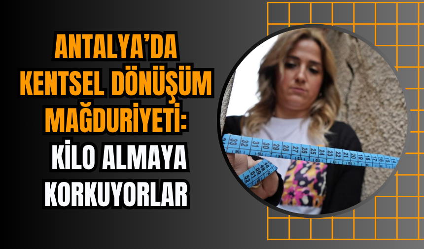 Antalya’da Kentsel Dönüşüm Mağduriyeti: Kilo Almaya Korkuyorlar