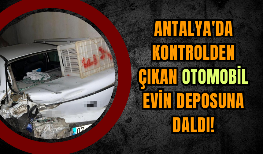 Antalya'da Kontrolden Çıkan Otomobil Evin Deposuna Daldı!