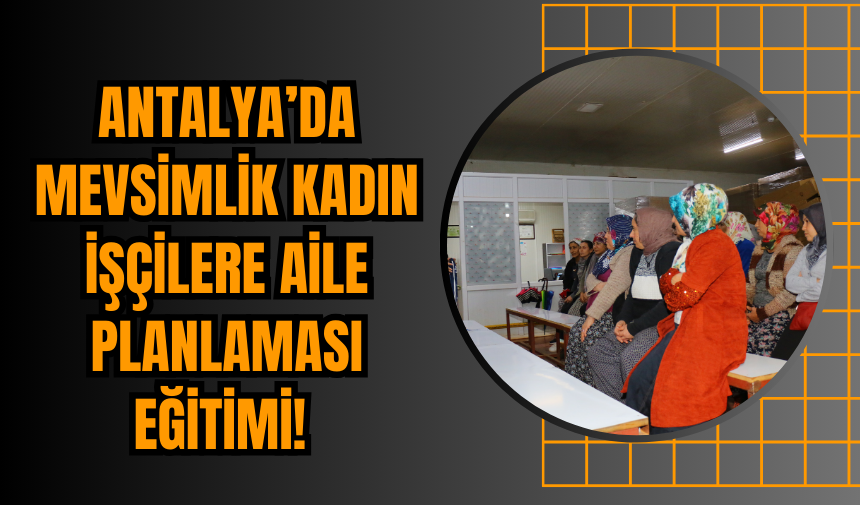 Antalya’da Mevsimlik Kadın İşçilere Aile Planlaması Eğitimi!