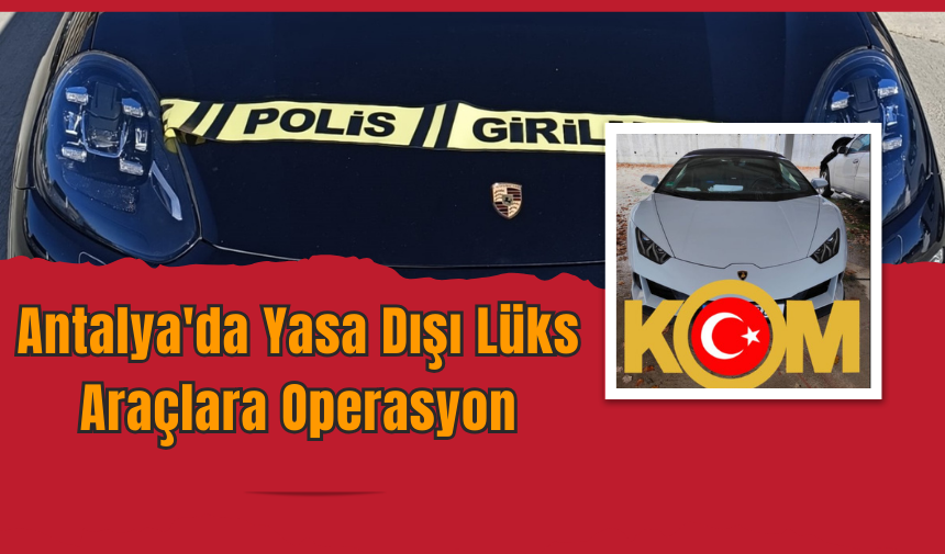 Antalya'da Yasa Dışı Lüks Araçlara Operasyon