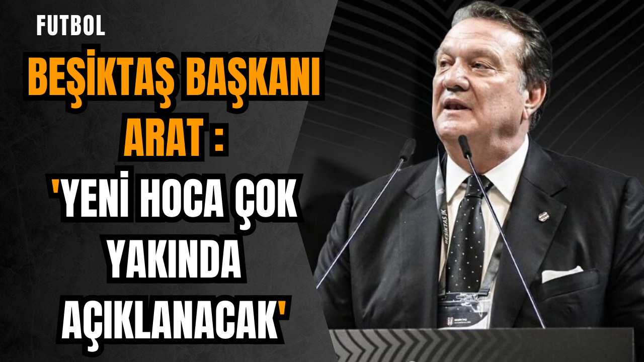 Beşiktaş Başkanı Arat: 'Yeni hoca çok yakında açıklanacak'