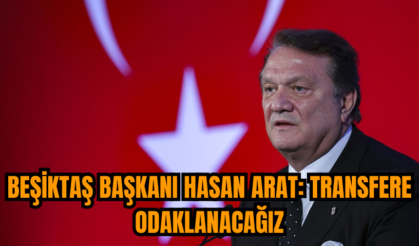 Beşiktaş Başkanı Hasan Arat: Transfere odaklanacağız