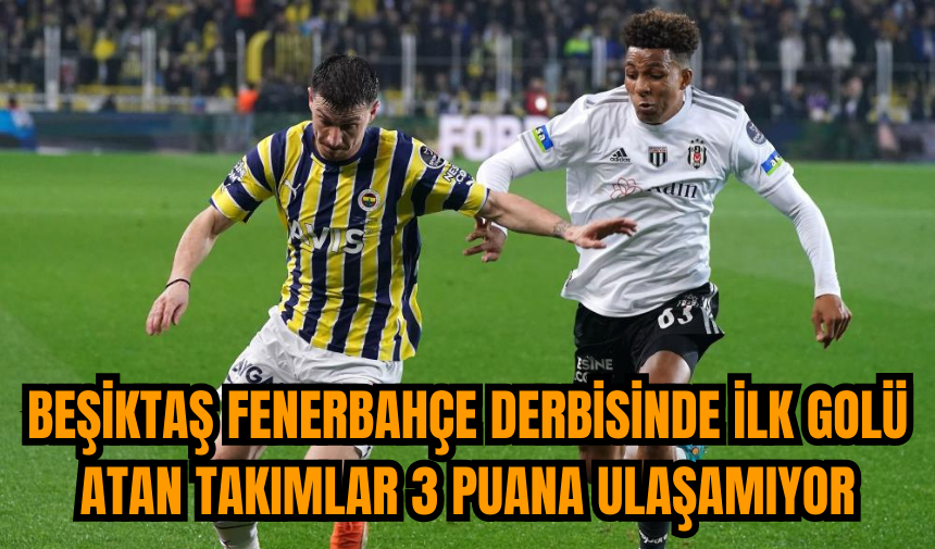 Beşiktaş Fenerbahçe derbisinde ilk golü atan takımlar 3 puana ulaşamıyor