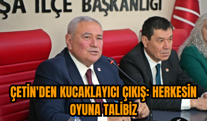 Çetin'den kucaklayıcı çıkış: Herkesin oyuna talibiz