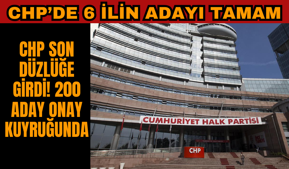 CHP’de 6 ilin adayları netleşti! 200 aday onay kuyruğunda