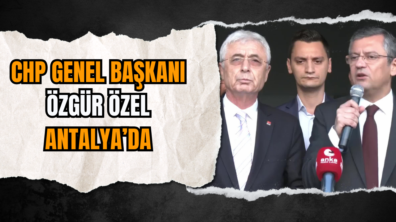 CHP Genel Başkanı Özgür Özel Antalya’da