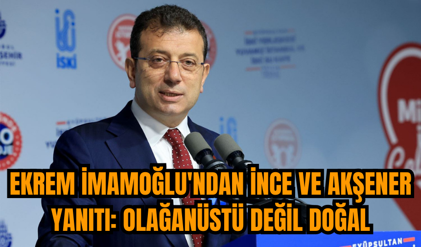 Ekrem İmamoğlu'ndan İnce ve Akşener yanıtı: Olağanüstü değil doğal