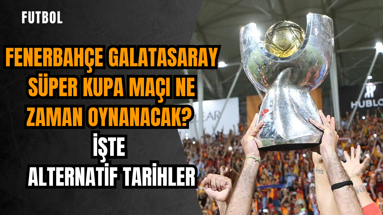 Fenerbahçe Galatasaray Süper Kupa maçı ne zaman oynanacak? İşte alternatif tarihler