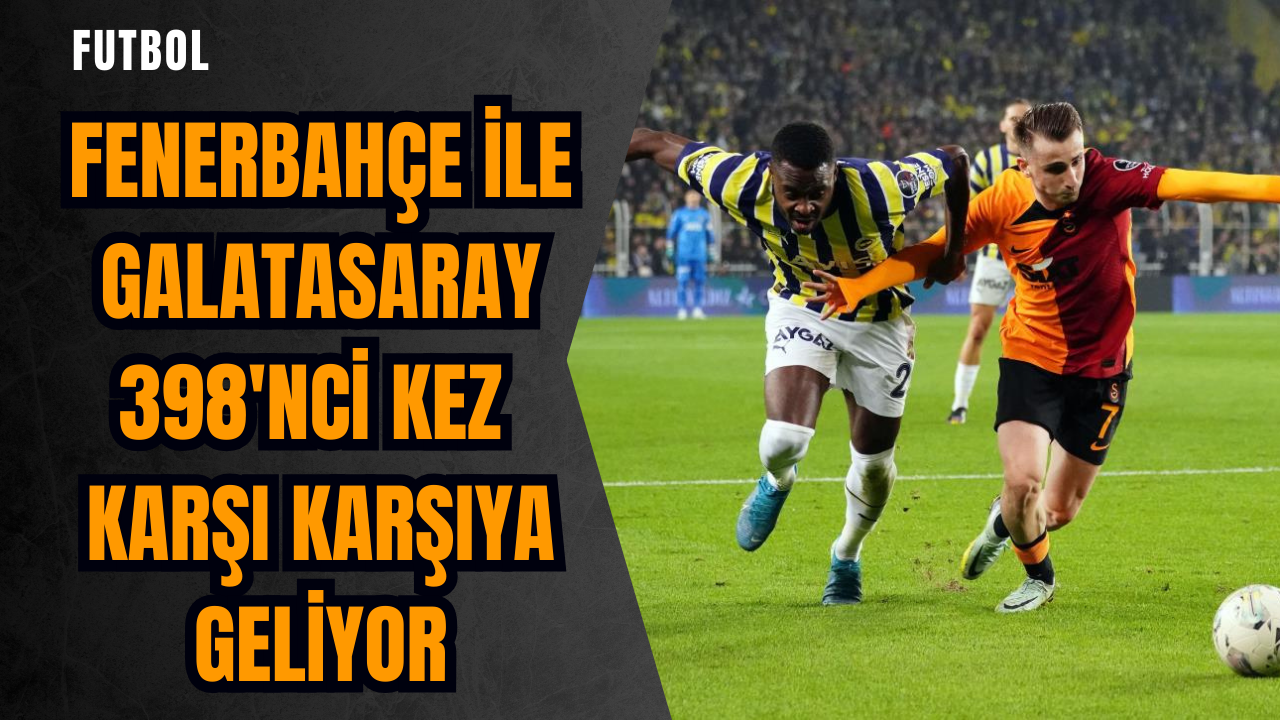 Fenerbahçe ile Galatasaray 398'nci kez karşı karşıya geliyor