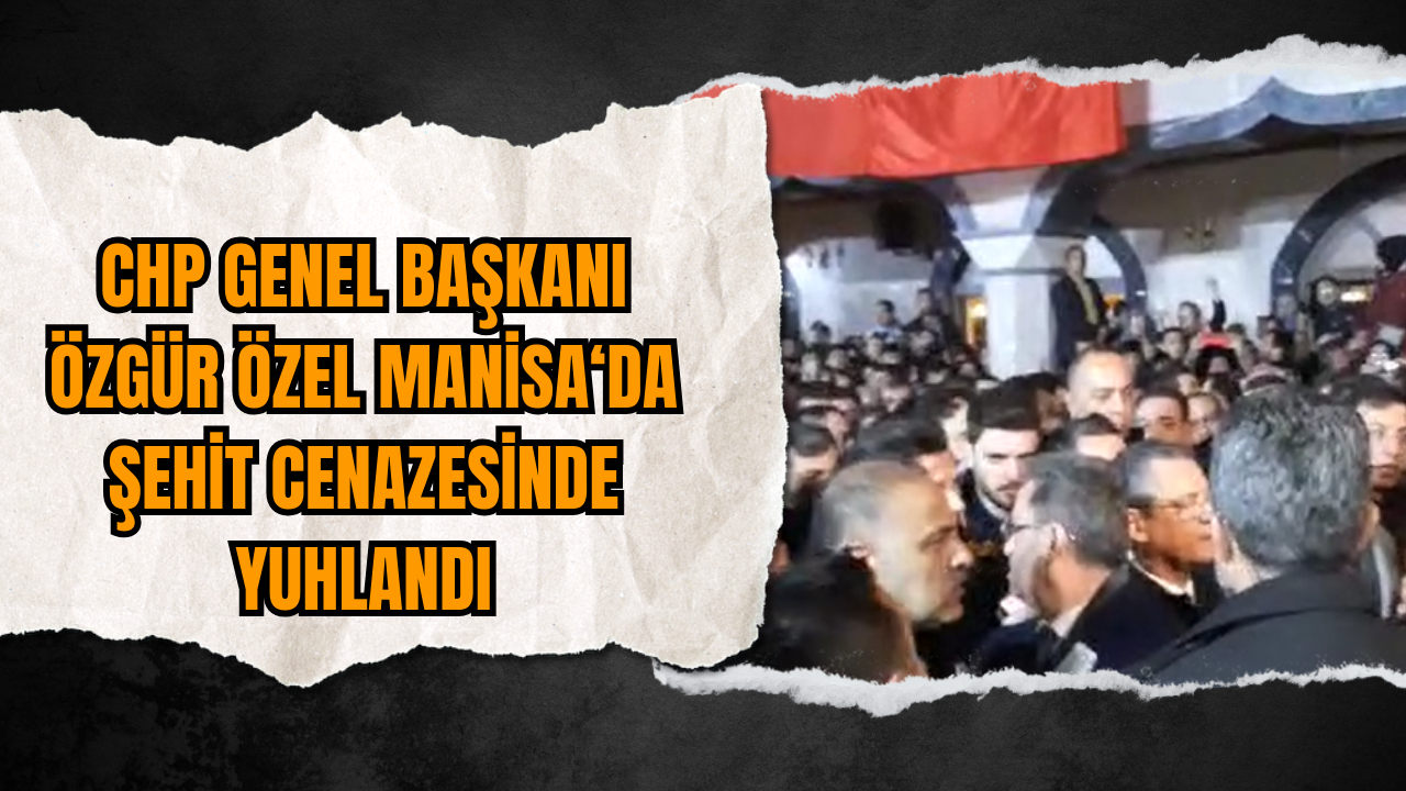 CHP Genel Başkanı Özgür Özel Manisa'da Şehit Cenazesinde Yuhlandı