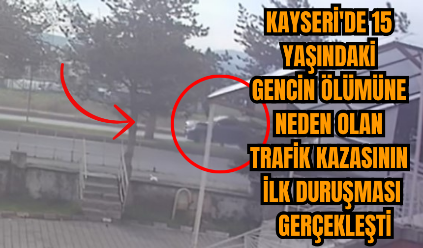 Kayseri'de 15 Yaşındaki Gencin Ölümüne Neden Olan Trafik Kazasının İlk Duruşması Gerçekleşti