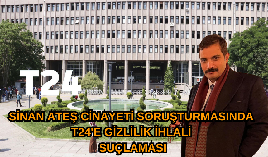 Sinan Ateş Cinayeti Soruşturmasında T24'e Gizlilik İhlali Suçlaması