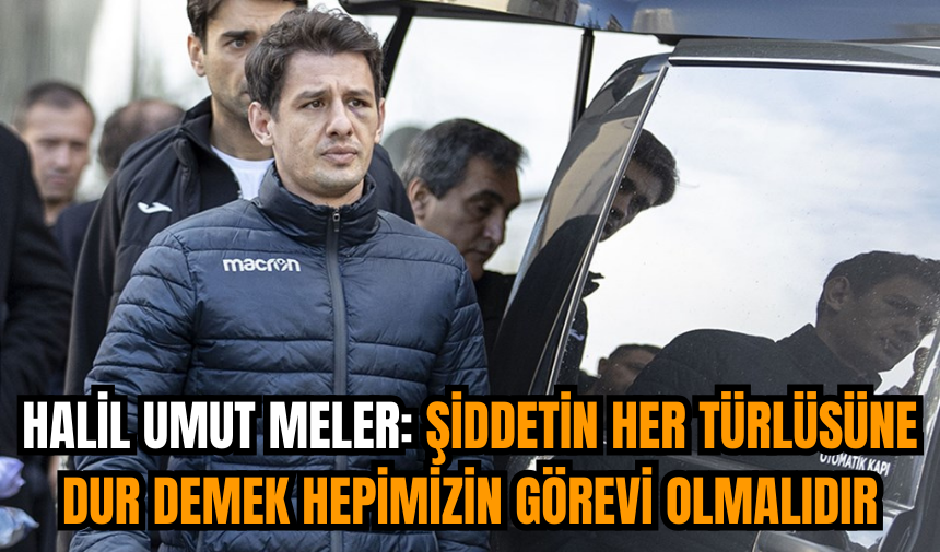 Halil Umut Meler: Şiddetin her türlüsüne dur demek hepimizin görevi olmalıdır