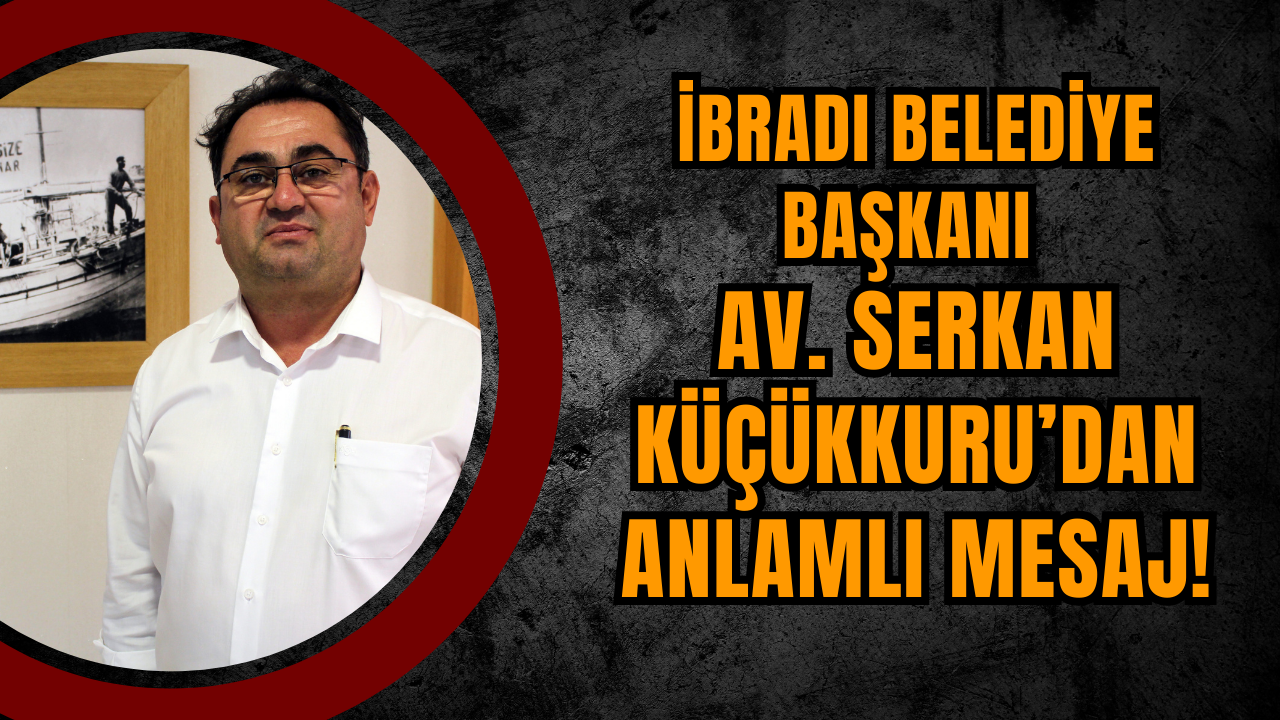 İbradı Belediye Başkanı Av. Serkan Küçükkuru’dan anlamlı mesaj!