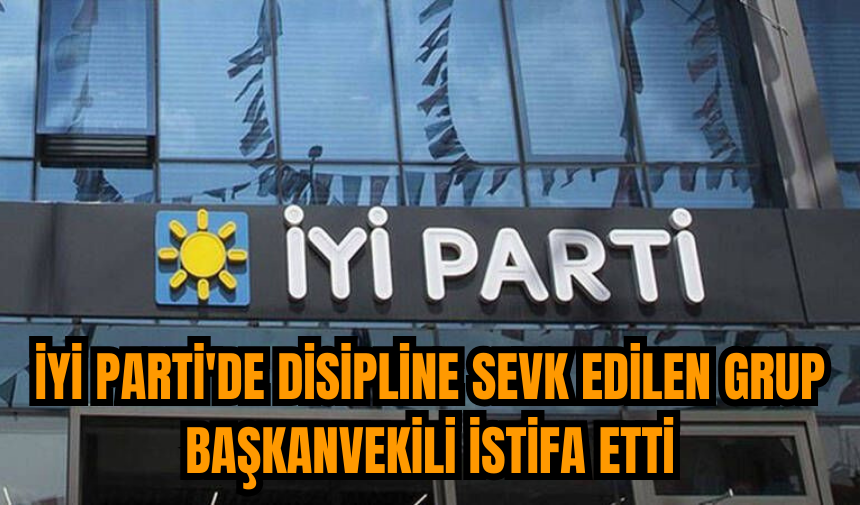 İYİ Parti'de disipline sevk edilen grup başkanvekili istifa etti