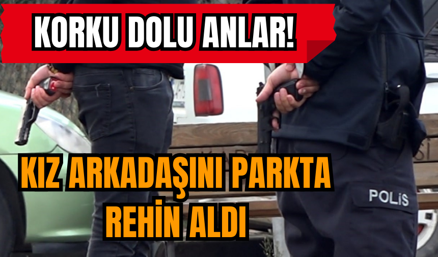 Korku dolu anlar! Kız arkadaşını parkta rehin aldı